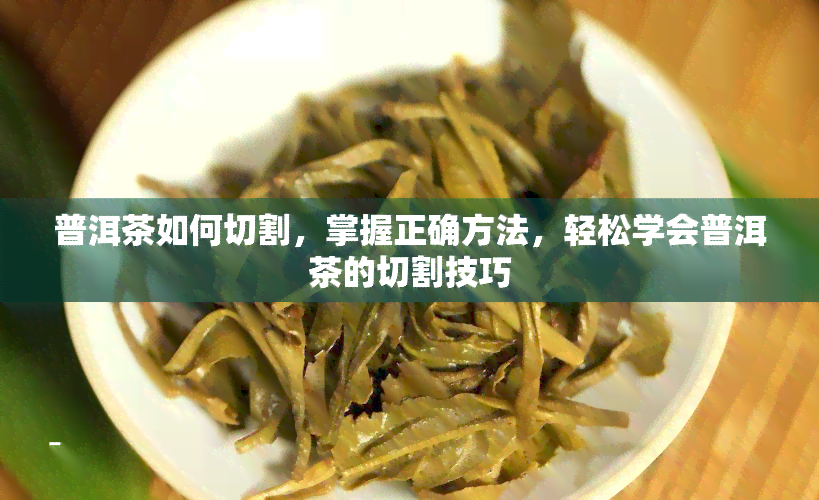 普洱茶如何切割，掌握正确方法，轻松学会普洱茶的切割技巧