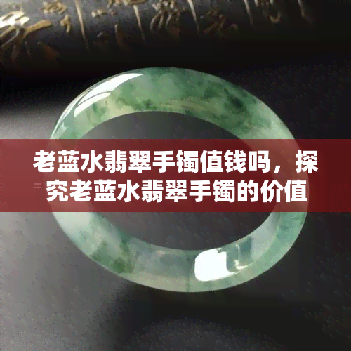 老蓝水翡翠手镯值钱吗，探究老蓝水翡翠手镯的价值：它们真的值得收藏吗？