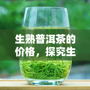 生熟普洱茶的价格，探究生熟普洱茶价格差异及其影响因素