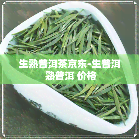 生熟普洱茶京东-生普洱 熟普洱 价格