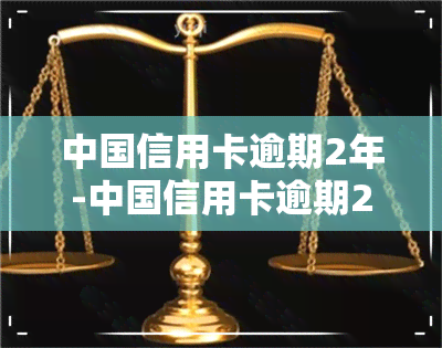 中国信用卡逾期2年-中国信用卡逾期2年会怎样