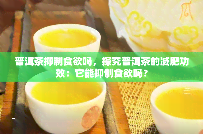 普洱茶抑制食欲吗，探究普洱茶的减肥功效：它能抑制食欲吗？