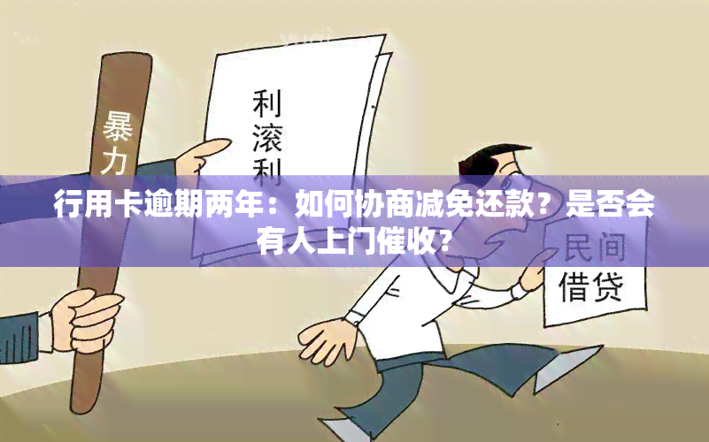 行用卡逾期两年：如何协商减免还款？是否会有人上门？