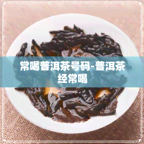 常喝普洱茶号码-普洱茶经常喝