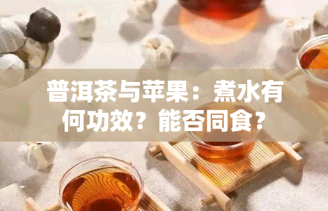 普洱茶与苹果：煮水有何功效？能否同食？