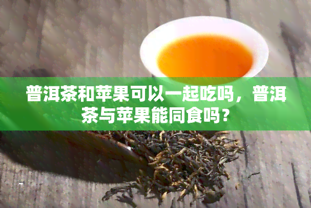 普洱茶和苹果可以一起吃吗，普洱茶与苹果能同食吗？