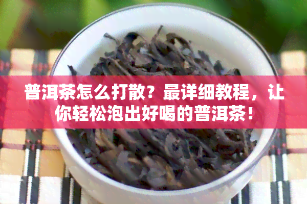 普洱茶怎么打散？最详细教程，让你轻松泡出好喝的普洱茶！