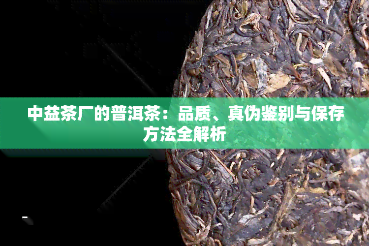 中益茶厂的普洱茶：品质、真伪鉴别与保存方法全解析