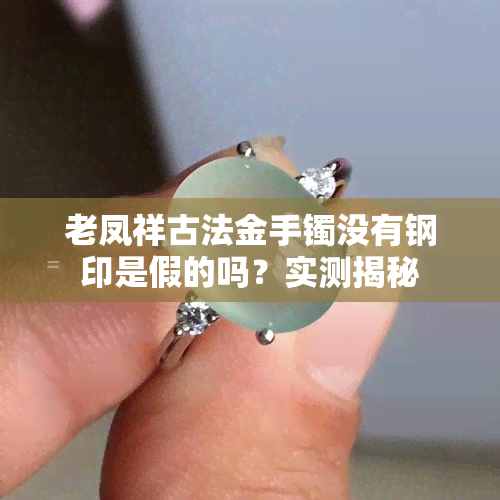 老凤祥古法金手镯没有钢印是假的吗？实测揭秘