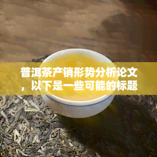 普洱茶产销形势分析论文，以下是一些可能的标题：nn1. 