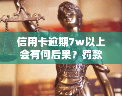 信用卡逾期7w以上会有何后果？罚款、影响信用记录等处罚措是什么？