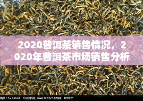 2020普洱茶销售情况，2020年普洱茶市场销售分析报告