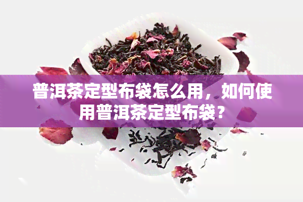 普洱茶定型布袋怎么用，如何使用普洱茶定型布袋？