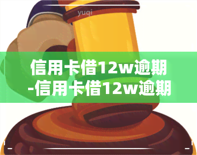 信用卡借12w逾期-信用卡借12w逾期会怎样