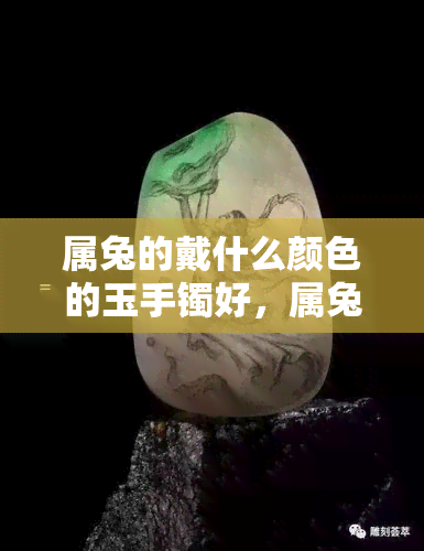 属兔的戴什么颜色的玉手镯好，属兔人佩戴哪种颜色的玉手镯更吉利？