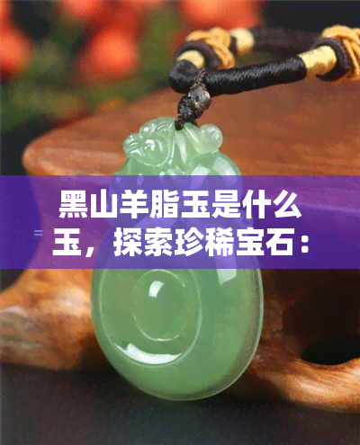 黑山羊脂玉是什么玉，探索珍稀宝石：黑山羊脂玉的神秘面纱