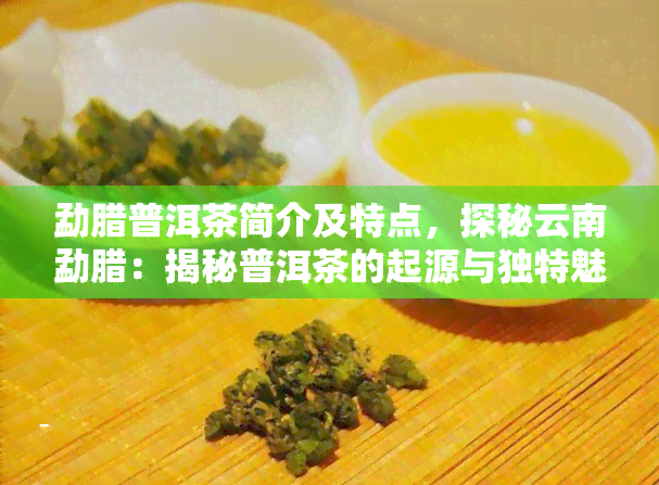 勐腊普洱茶简介及特点，探秘云南勐腊：揭秘普洱茶的起源与独特魅力