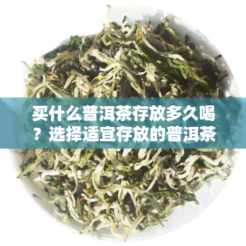 买什么普洱茶存放多久喝？选择适宜存放的普洱茶品种，让它越放越醇厚！