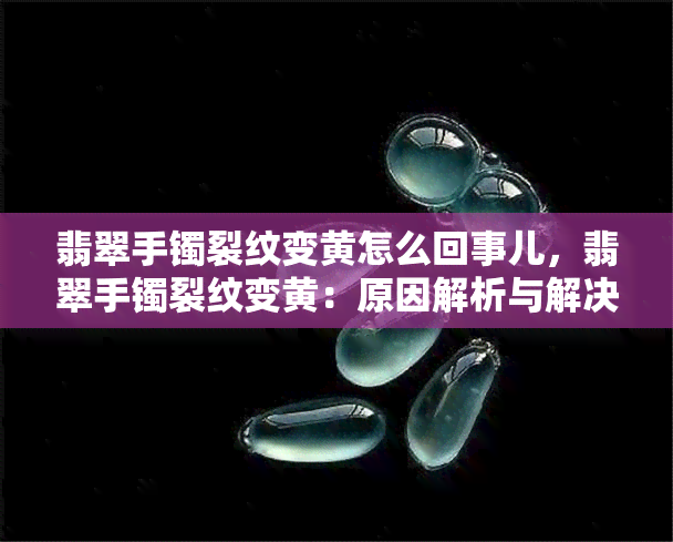 翡翠手镯裂纹变黄怎么回事儿，翡翠手镯裂纹变黄：原因解析与解决办法