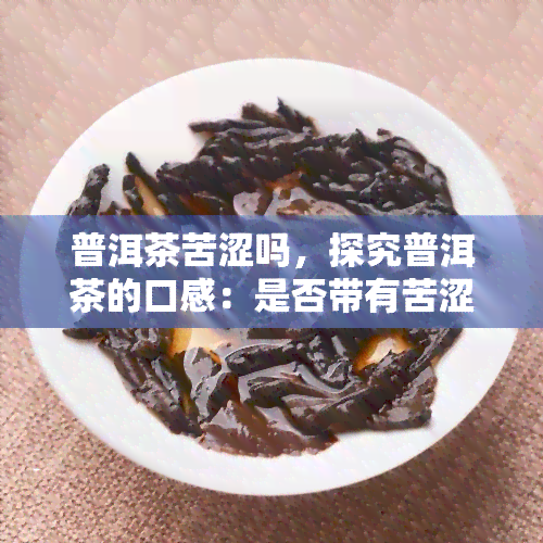 普洱茶苦涩吗，探究普洱茶的口感：是否带有苦涩味？