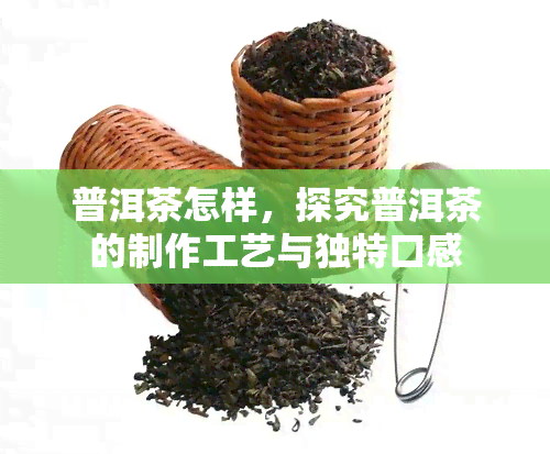 普洱茶怎样，探究普洱茶的制作工艺与独特口感