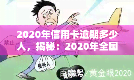 2020年信用卡逾期多少人，揭秘：2020年全国信用卡逾期人数达多少？