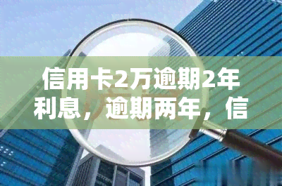 信用卡2万逾期2年利息，逾期两年，信用卡欠款两万元，需要支付多少利息？