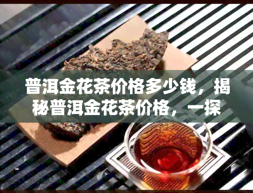 普洱金花茶价格多少钱，揭秘普洱金花茶价格，一探究竟！