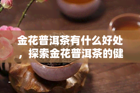 金花普洱茶有什么好处，探索金花普洱茶的健益处