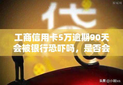 工商信用卡5万逾期90天会被银行吗，是否会被银行？探讨工商信用卡5万元逾期90天的后果