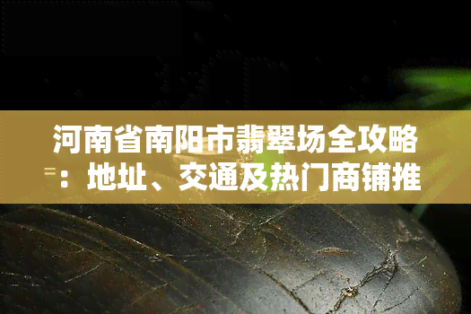 河南省南阳市翡翠场全攻略：地址、交通及热门商铺推荐