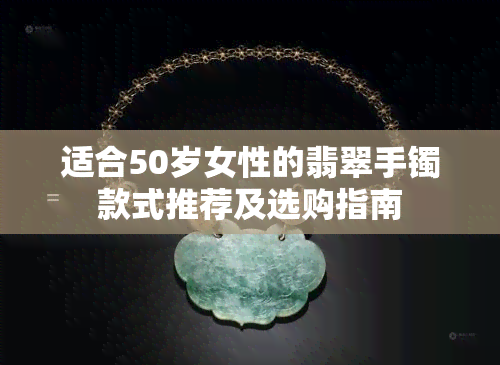 适合50岁女性的翡翠手镯款式推荐及选购指南