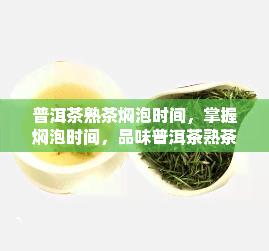 普洱茶熟茶焖泡时间，掌握焖泡时间，品味普洱茶熟茶的醇厚滋味