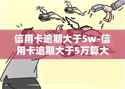 信用卡逾期大于5w-信用卡逾期大于5万算大额吗