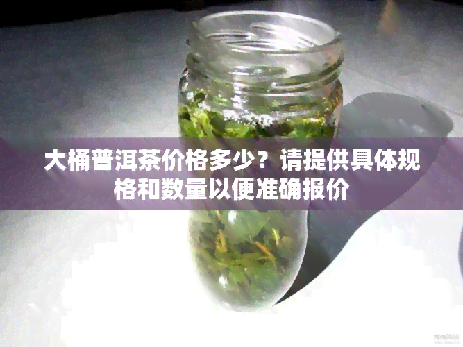 大桶普洱茶价格多少？请提供具体规格和数量以便准确报价