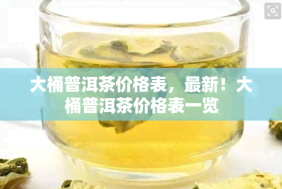 大桶普洱茶价格表，最新！大桶普洱茶价格表一览