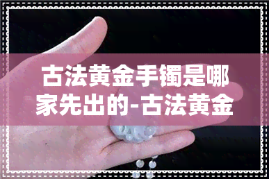 古法黄金手镯是哪家先出的-古法黄金手镯是哪家先出的