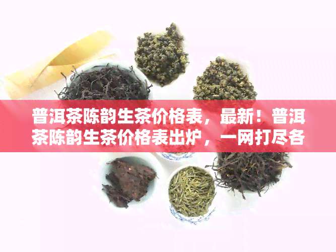 普洱茶陈韵生茶价格表，最新！普洱茶陈韵生茶价格表出炉，一网打尽各类优质好茶！