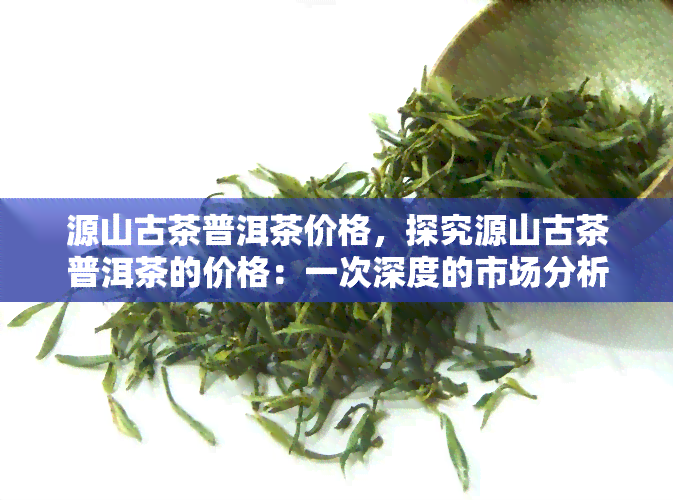 源山古茶普洱茶价格，探究源山古茶普洱茶的价格：一次深度的市场分析