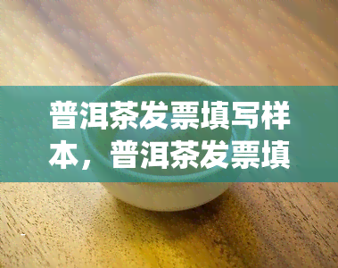 普洱茶发票填写样本，普洱茶发票填写样本 | 如何正确填写茶叶发票？