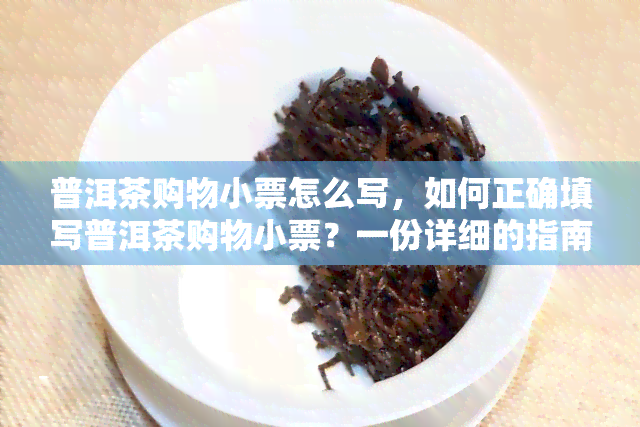 普洱茶购物小票怎么写，如何正确填写普洱茶购物小票？一份详细的指南