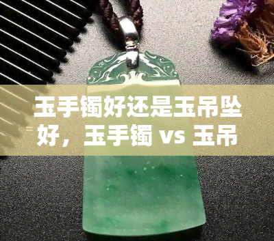 玉手镯好还是玉吊坠好，玉手镯 vs 玉吊坠：哪个更好？