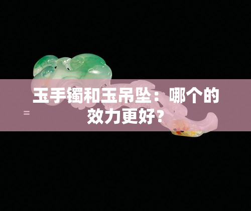 玉手镯和玉吊坠：哪个的效力更好？