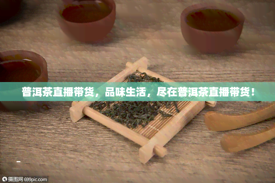 普洱茶直播带货，品味生活，尽在普洱茶直播带货！