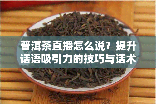 普洱茶直播怎么说？提升话语吸引力的技巧与话术