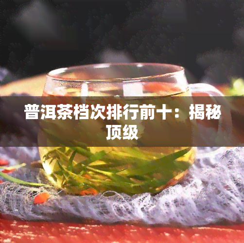 普洱茶档次排行前十：揭秘顶级