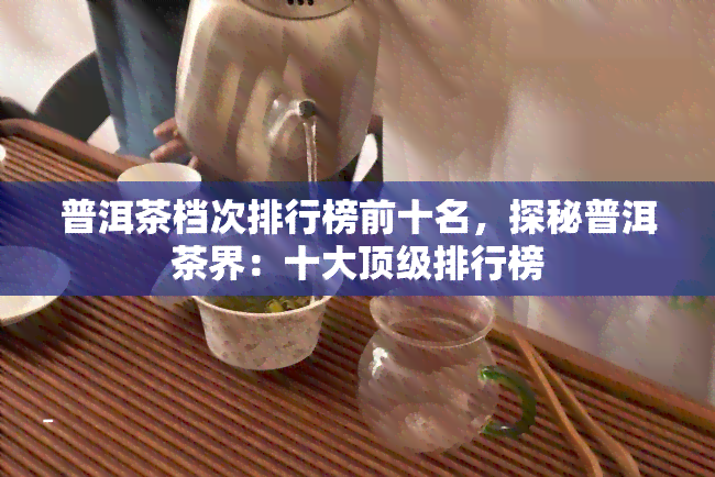 普洱茶档次排行榜前十名，探秘普洱茶界：十大顶级排行榜