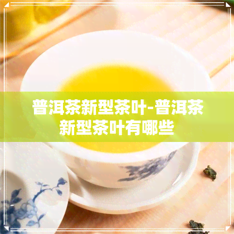 普洱茶新型茶叶-普洱茶新型茶叶有哪些