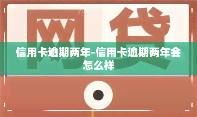 信用卡逾期两年-信用卡逾期两年会怎么样