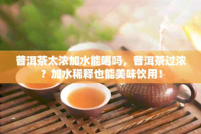 普洱茶太浓加水能喝吗，普洱茶过浓？加水稀释也能美味饮用！